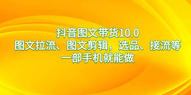 （8626期）抖音图文带货10.0，图文拉流、图文剪辑，选品、接流等，一部手机就能做汇创网-网创项目_汇创网_中创网_福缘网_冒泡网_资源整合平台汇创网