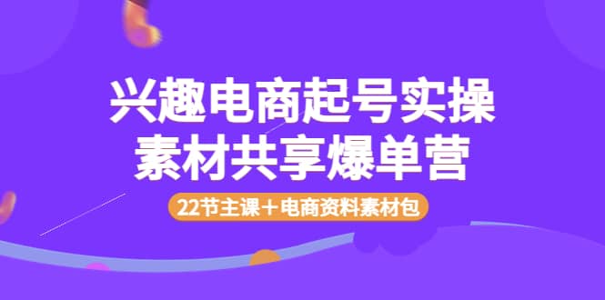 兴趣电商起号实操素材共享爆单营（22节主课＋电商资料素材包）汇创网-网创项目_汇创网_中创网_福缘网_冒泡网_网创项目平台汇创网