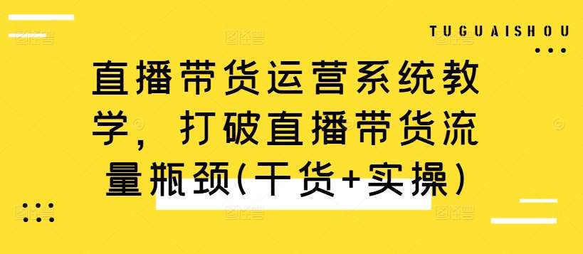 直播带货运营系统教学，打破直播带货流量瓶颈(干货+实操)汇创网-网创项目_汇创网_中创网_福缘网_冒泡网_资源整合平台汇创网