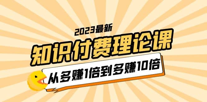 2023知识付费理论课，从多赚1倍到多赚10倍（10节视频课）汇创网-网创项目_汇创网_中创网_福缘网_冒泡网_网创项目平台汇创网