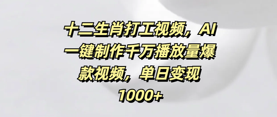 十二生肖打工视频，AI一键制作千万播放量爆款视频，单日变现1000+汇创网-网创项目_汇创网_中创网_福缘网_冒泡网_资源整合平台汇创网