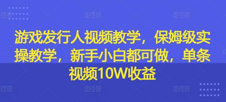 游戏发行人视频教学，保姆级实操教学，新手小白都可做，单条视频10W收益汇创网-网创项目_汇创网_中创网_福缘网_冒泡网_网创项目平台汇创网