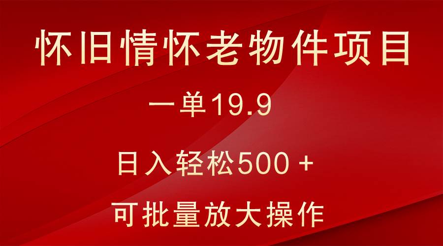 怀旧情怀老物件项目，一单19.9，日入轻松500＋，无操作难度，小白可轻松上手汇创网-网创项目_汇创网_中创网_福缘网_冒泡网_资源整合平台汇创网