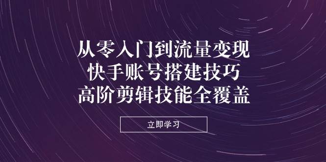 （14313期）从零入门到流量变现，快手账号搭建技巧，高阶剪辑技能全覆盖汇创网-网创项目_汇创网_中创网_福缘网_冒泡网_资源整合平台汇创网