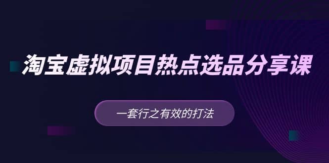 淘宝虚拟项目热点选品分享课：一套行之有效的打法汇创网-网创项目_汇创网_中创网_福缘网_冒泡网_网创项目平台汇创网