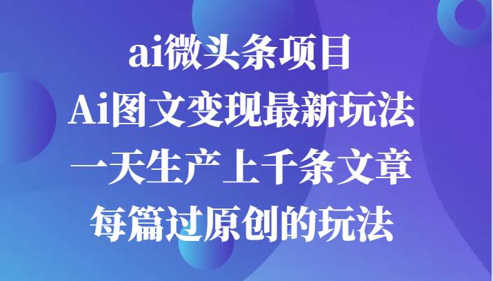 ai微头条项目，Ai图文变现最新玩法，一天生产上千条文章每篇过原创的玩法汇创网-网创项目_汇创网_中创网_福缘网_冒泡网_资源整合平台汇创网