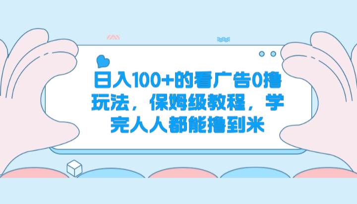 日入100+的看广告0撸玩法，保姆级教程，学完人人都能撸到米汇创网-网创项目_汇创网_中创网_福缘网_冒泡网_资源整合平台汇创网