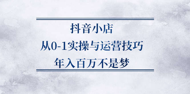 抖音小店从0-1实操与运营技巧,价值5980元汇创网-网创项目_汇创网_中创网_福缘网_冒泡网_资源整合平台汇创网
