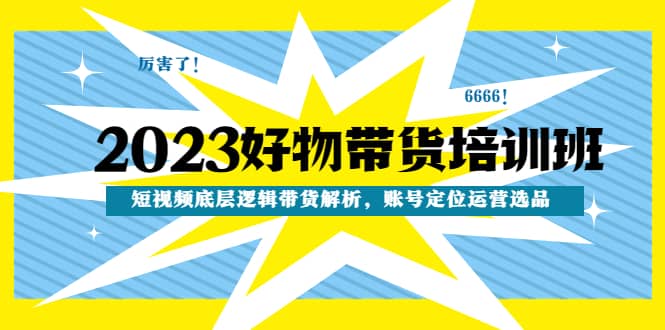 2023好物带货培训班：短视频底层逻辑带货解析，账号定位运营选品汇创网-网创项目_汇创网_中创网_福缘网_冒泡网_网创项目平台汇创网