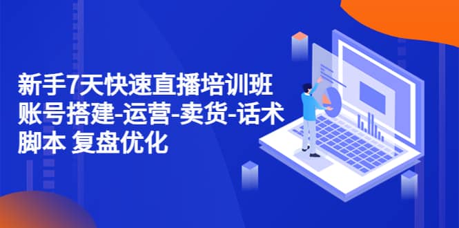 新手7天快速直播培训班：账号搭建-运营-卖货-话术 复盘优化（14节）网创项目_汇创网_中创网_福缘网_冒泡网_资源整合平台汇创网