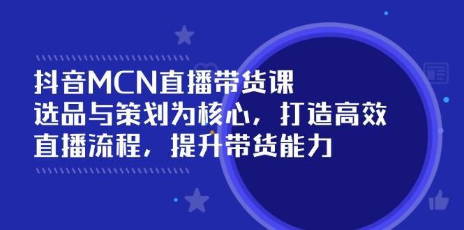 抖音MCN直播带货课：选品与策划为核心, 打造高效直播流程, 提升带货能力汇创网-网创项目_汇创网_中创网_福缘网_冒泡网_资源整合平台汇创网