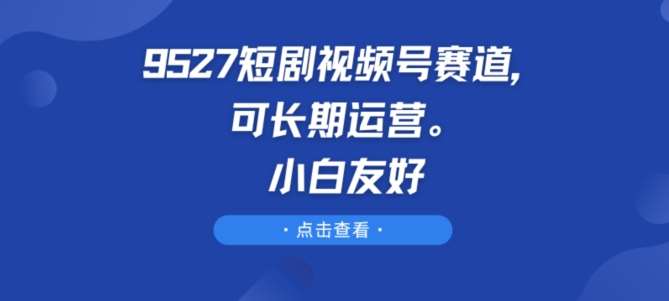 9527短剧视频号赛道，可长期运营，小白友好【揭秘】汇创网-网创项目_汇创网_中创网_福缘网_冒泡网_资源整合平台汇创网