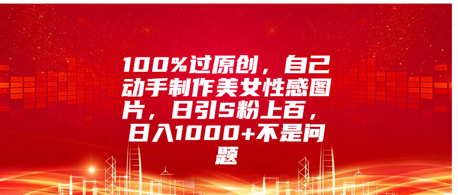 100%过原创，自己动手制作美女性感图片，日引S粉上百，日入1000+不是问题汇创网-网创项目_汇创网_中创网_福缘网_冒泡网_资源整合平台汇创网