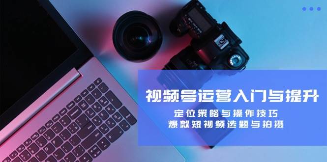（12725期）视频号运营入门与提升：定位策略与操作技巧，爆款短视频选题与拍摄汇创网-网创项目_汇创网_中创网_福缘网_冒泡网_资源整合平台汇创网