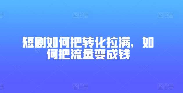 短剧如何把转化拉满，如何把流量变成钱汇创网-网创项目_汇创网_中创网_福缘网_冒泡网_资源整合平台汇创网