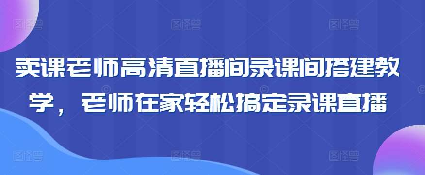 卖课老师高清直播间录课间搭建教学，老师在家轻松搞定录课直播汇创网-网创项目_汇创网_中创网_福缘网_冒泡网_网创项目平台汇创网