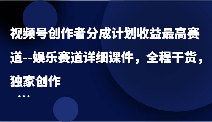 视频号创作者分成计划收益最高赛道–娱乐赛道详细课件，全程干货，独家创作汇创网-网创项目_汇创网_中创网_福缘网_冒泡网_资源整合平台汇创网
