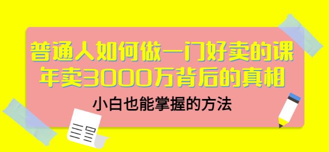 普通人如何做一门好卖的课：年卖3000万背后的真相，小白也能掌握的方法！汇创网-网创项目_汇创网_中创网_福缘网_冒泡网_资源整合平台汇创网