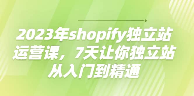 2023年shopify独立站运营课，7天让你独立站从入门到精通汇创网-网创项目_汇创网_中创网_福缘网_冒泡网_资源整合平台汇创网