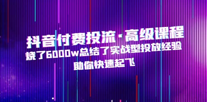 抖音付费投流·高级课程，烧了6000w总结了实战型投放经验，助你快速起飞汇创网-网创项目_汇创网_中创网_福缘网_冒泡网_资源整合平台汇创网