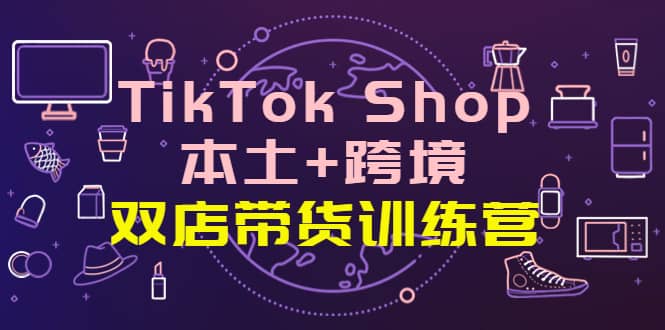 TikTok Shop本土+跨境 双店带货训练营（第十五期）全球好物买卖 一店卖全球汇创网-网创项目_汇创网_中创网_福缘网_冒泡网_资源整合平台汇创网