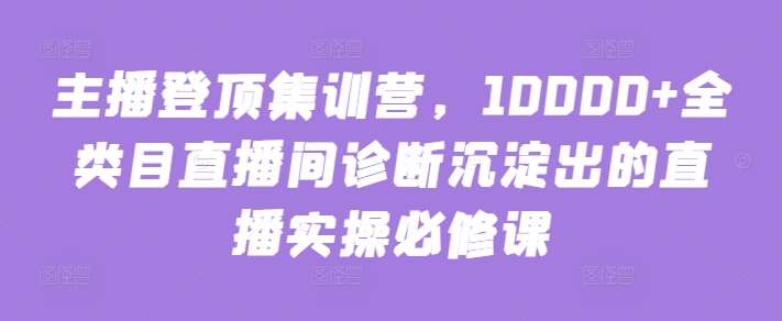 主播登顶集训营，10000+全类目直播间诊断沉淀出的直播实操必修课汇创网-网创项目_汇创网_中创网_福缘网_冒泡网_资源整合平台汇创网
