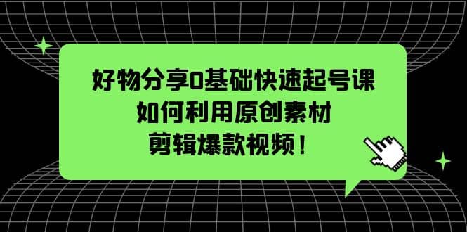 好物分享0基础快速起号课：如何利用原创素材剪辑爆款视频！汇创网-网创项目_汇创网_中创网_福缘网_冒泡网_资源整合平台汇创网