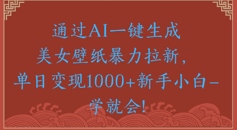 通过AI一键生成美女壁纸暴力拉新单日变现1000+新手小白一学就会!汇创网-网创项目_汇创网_中创网_福缘网_冒泡网_资源整合平台汇创网