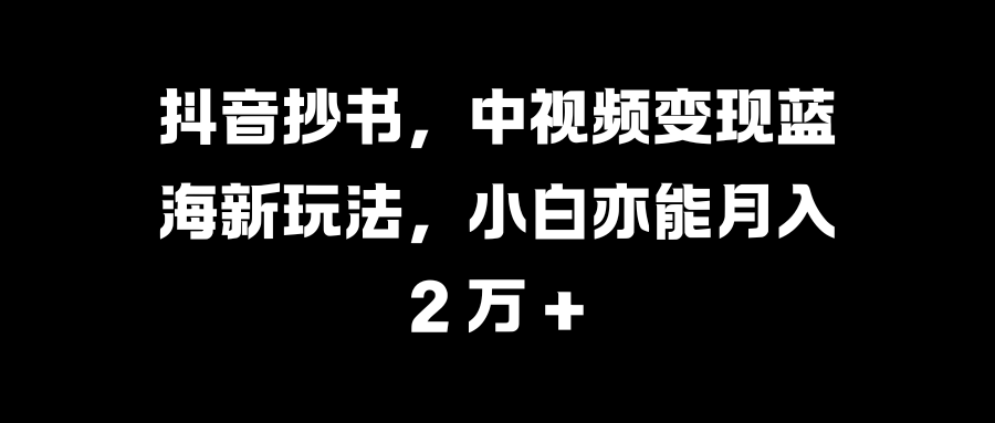 抖音抄书，中视频变现蓝海新玩法，小白亦能月入 2 万 +汇创网-网创项目_汇创网_中创网_福缘网_冒泡网_资源整合平台汇创网