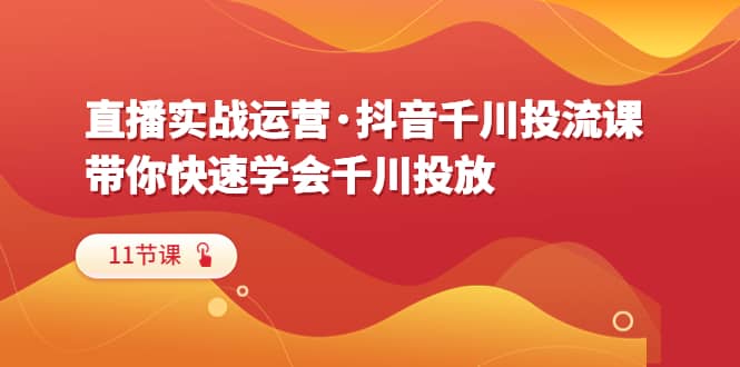 直播实战运营·抖音千川投流课，带你快速学会千川投放（11节课）汇创网-网创项目_汇创网_中创网_福缘网_冒泡网_资源整合平台汇创网