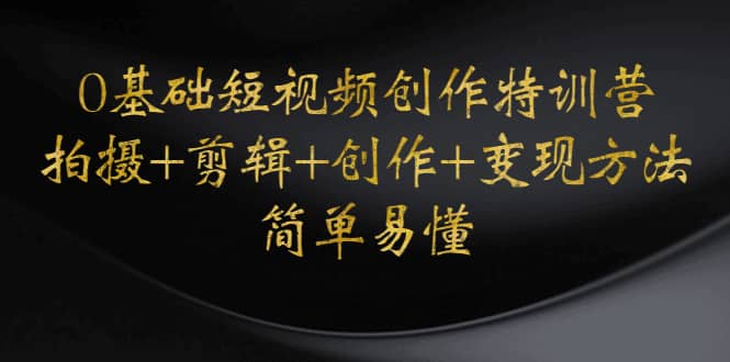 0基础短视频创作特训营：拍摄+剪辑+创作+变现方法汇创网-网创项目_汇创网_中创网_福缘网_冒泡网_资源整合平台汇创网