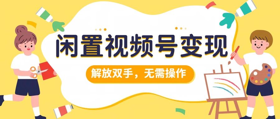 闲置视频号变现，搞钱项目再升级，解放双手，无需操作，最高单日500+汇创网-网创项目_汇创网_中创网_福缘网_冒泡网_资源整合平台汇创网