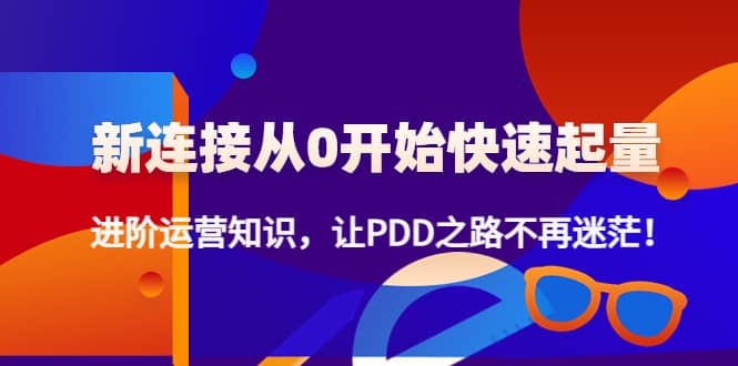 新连接从0开始快速起量：进阶运营知识，让PDD之路不再迷茫汇创网-网创项目_汇创网_中创网_福缘网_冒泡网_网创项目平台汇创网