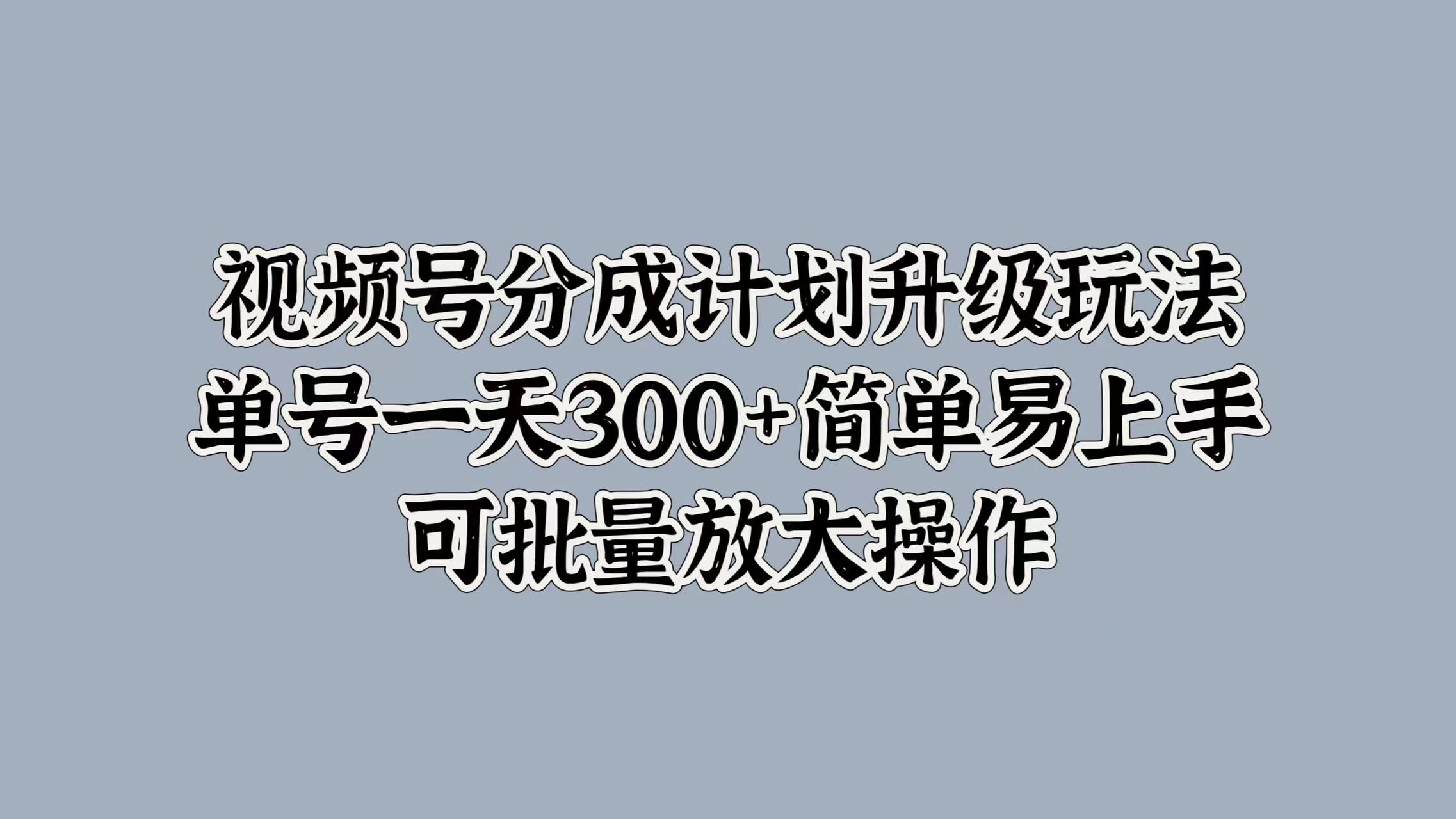 视频号分成计划升级玩法，单号一天300+简单易上手，可批量放大操作汇创网-网创项目_汇创网_中创网_福缘网_冒泡网_网创项目平台汇创网