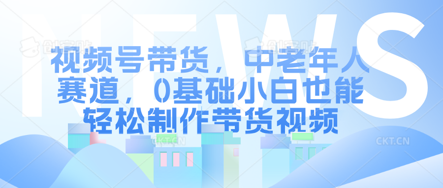 视频号带货，中老年人赛道，0基础小白也能轻松制作带货视频汇创网-网创项目_汇创网_中创网_福缘网_冒泡网_资源整合平台汇创网