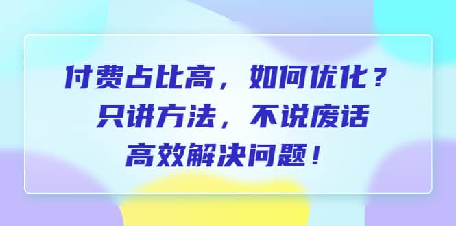 付费 占比高，如何优化？只讲方法，不说废话，高效解决问题汇创网-网创项目_汇创网_中创网_福缘网_冒泡网_资源整合平台汇创网