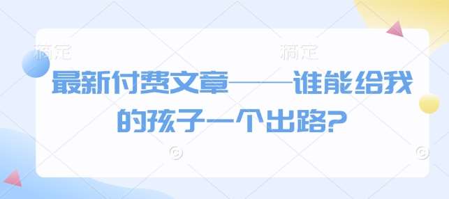 最新付费文章——谁能给我的孩子一个出路?汇创网-网创项目_汇创网_中创网_福缘网_冒泡网_资源整合平台汇创网