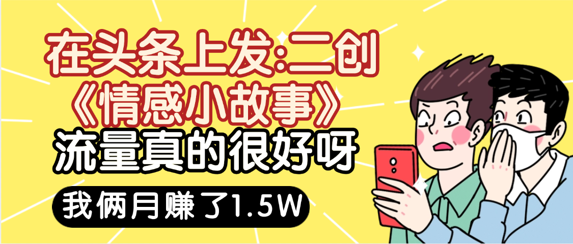 惊叹！在头条上发：二创《情感小故事》流量超级爆，我俩月单号赚了1.5W，熟悉后可以多账户操作哦！汇创网-网创项目_汇创网_中创网_福缘网_冒泡网_网创项目平台汇创网