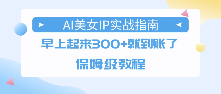 AI美女IP实战指南，早上起来300+就到账了，保姆级教程汇创网-网创项目_汇创网_中创网_福缘网_冒泡网_网创项目平台汇创网