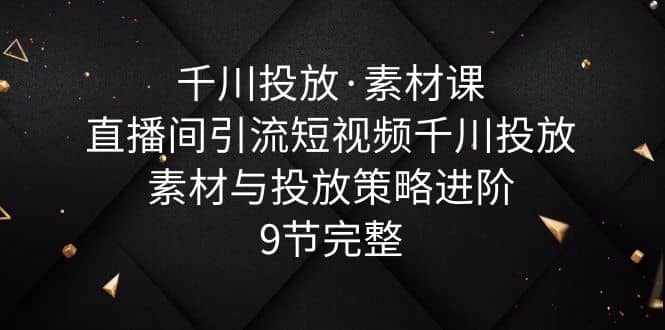 千川投放·素材课：直播间引流短视频千川投放素材与投放策略进阶，9节完整汇创网-网创项目_汇创网_中创网_福缘网_冒泡网_网创项目平台汇创网