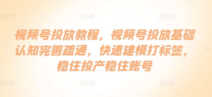 视频号投放教程，​视频号投放基础认知完善疏通，快速建模打标签，稳住投产稳住账号汇创网-网创项目_汇创网_中创网_福缘网_冒泡网_资源整合平台汇创网