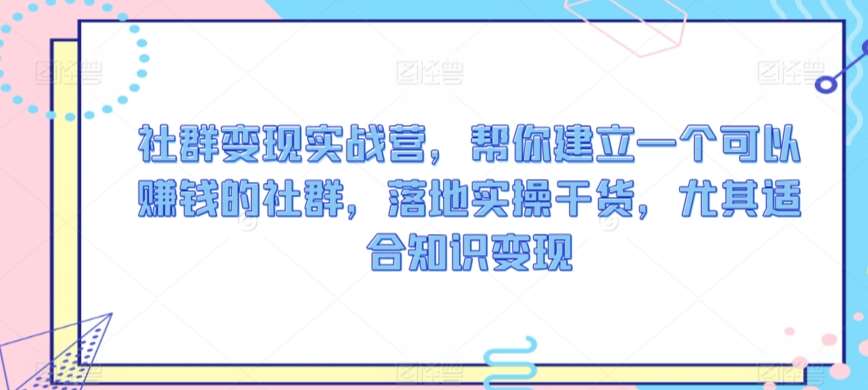 社群变现实战营，帮你建立一个可以赚钱的社群，落地实操干货，尤其适合知识变现汇创网-网创项目_汇创网_中创网_福缘网_冒泡网_资源整合平台汇创网