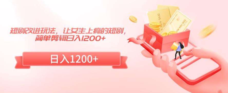 短剧改进玩法，让女生上瘾的短剧，简单剪辑日入1200+【揭秘】汇创网-网创项目_汇创网_中创网_福缘网_冒泡网_资源整合平台汇创网