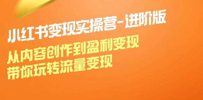 （12234期）小红书变现实操营-进阶版：从内容创作到盈利变现，带你玩转流量变现汇创网-网创项目_汇创网_中创网_福缘网_冒泡网_资源整合平台汇创网