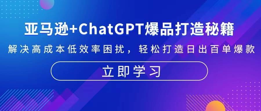 （13274期）亚马逊+ChatGPT爆品打造秘籍：解决高成本低效率困扰 轻松打造日出百单爆款汇创网-网创项目_汇创网_中创网_福缘网_冒泡网_资源整合平台汇创网
