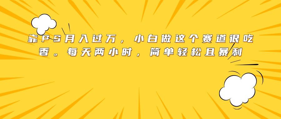 靠PS月入过万，小白做这个赛道很吃香。每天两小时，简单轻松且暴利汇创网-网创项目_汇创网_中创网_福缘网_冒泡网_资源整合平台汇创网