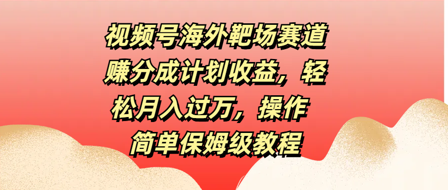 视频号海外靶场赛道赚分成计划收益，轻松月入过万，操作简单保姆级教程汇创网-网创项目_汇创网_中创网_福缘网_冒泡网_资源整合平台汇创网