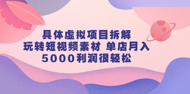 具体虚拟项目拆解，玩转短视频素材，单店月入几万+【视频课程】汇创网-网创项目_汇创网_中创网_福缘网_冒泡网_资源整合平台汇创网