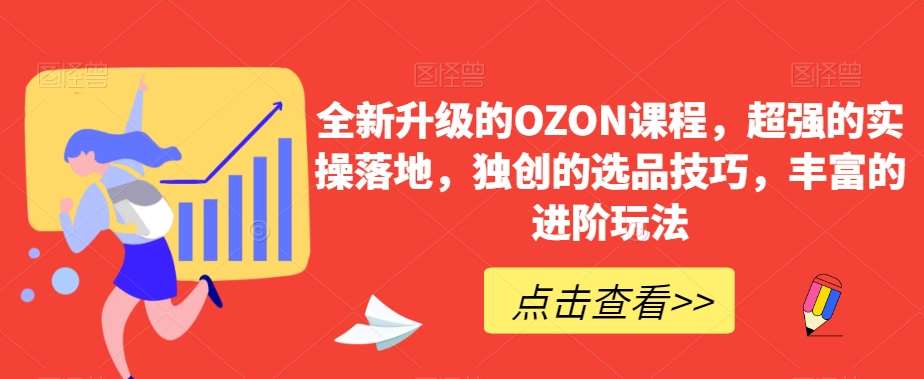 全新升级的OZON课程，超强的实操落地，独创的选品技巧，丰富的进阶玩法汇创网-网创项目_汇创网_中创网_福缘网_冒泡网_资源整合平台汇创网