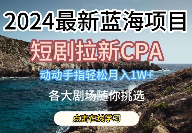 2024最新蓝海项日，短剧拉新CPA，动动手指轻松月入1W，全各大剧场随你挑选【揭秘】网创项目_汇创网_中创网_福缘网_冒泡网_资源整合平台汇创网